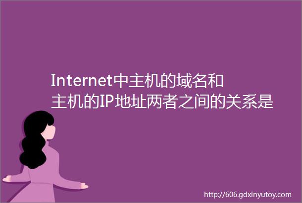 Internet中主机的域名和主机的IP地址两者之间的关系是